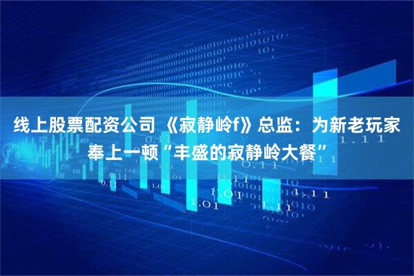 线上股票配资公司 《寂静岭f》总监：为新老玩家奉上一顿“丰盛的寂静岭大餐”