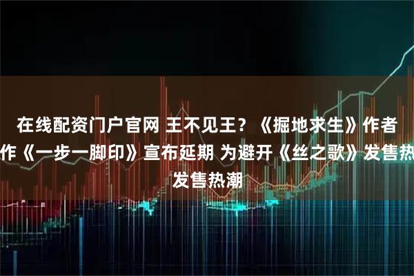 在线配资门户官网 王不见王?《掘地求生》作者新作《一步一脚印》宣布延期 为避开《丝之歌》发售热潮