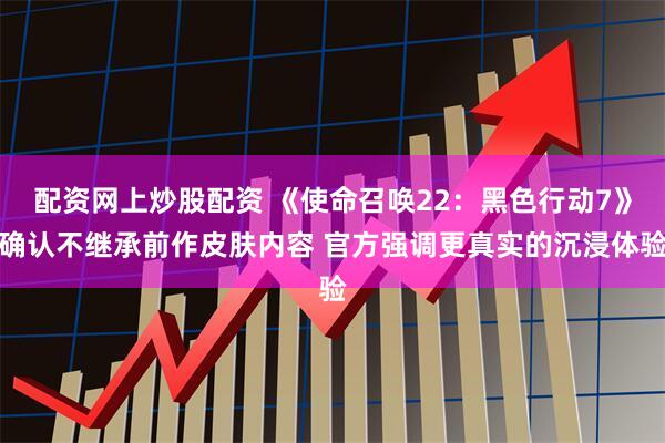 配资网上炒股配资 《使命召唤22:黑色行动7》确认不继承前作皮肤内容 官方强调更真实的沉浸体验