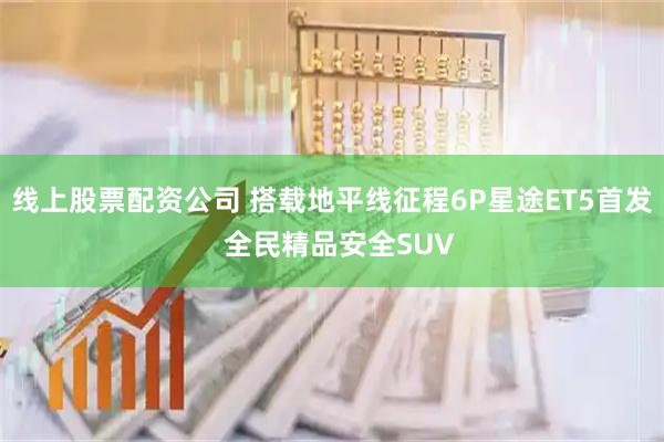 线上股票配资公司 搭载地平线征程6P星途ET5首发  全民精品安全SUV