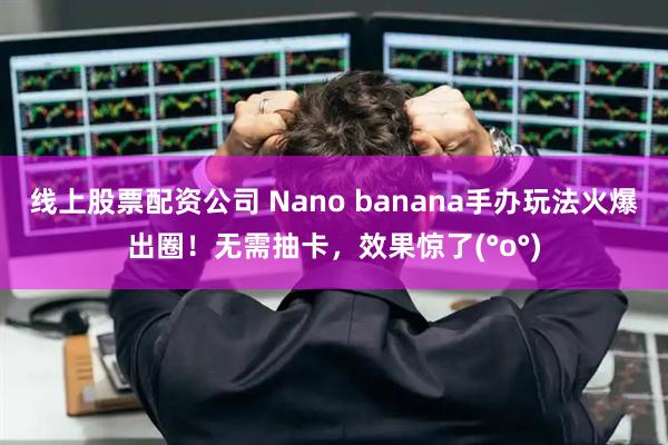 线上股票配资公司 Nano banana手办玩法火爆出圈!无需抽卡,效果惊了(°o°)