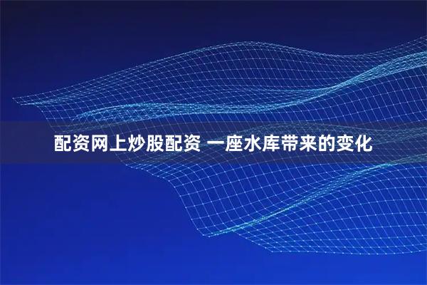 配资网上炒股配资 一座水库带来的变化