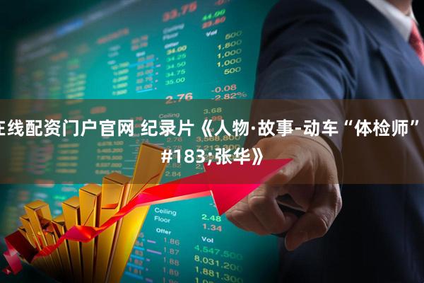 在线配资门户官网 纪录片《人物·故事-动车“体检师”·张华》