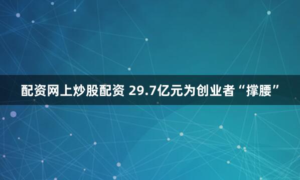 配资网上炒股配资 29.7亿元为创业者“撑腰”