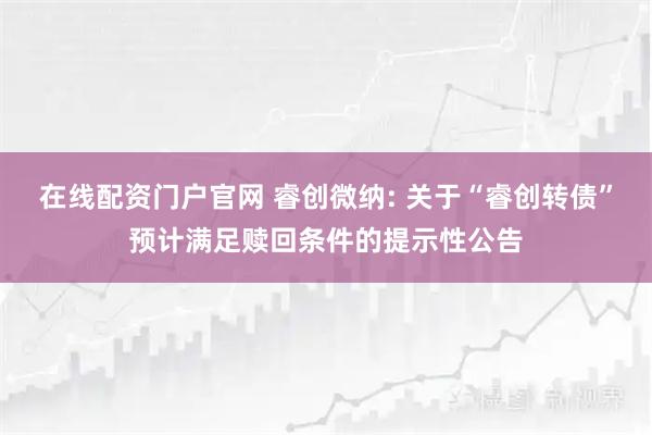 在线配资门户官网 睿创微纳: 关于“睿创转债”预计满足赎回条件的提示性公告