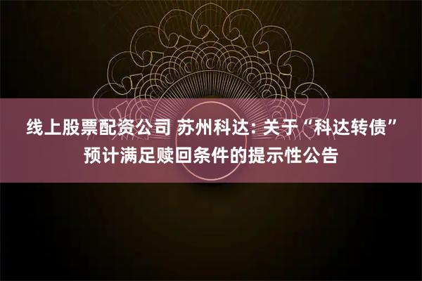 线上股票配资公司 苏州科达: 关于“科达转债”预计满足赎回条件的提示性公告