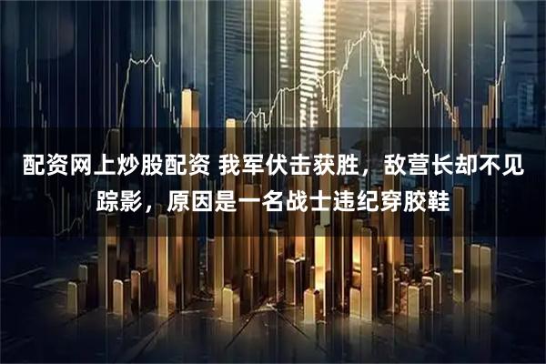 配资网上炒股配资 我军伏击获胜,敌营长却不见踪影,原因是一名战士违纪穿胶鞋