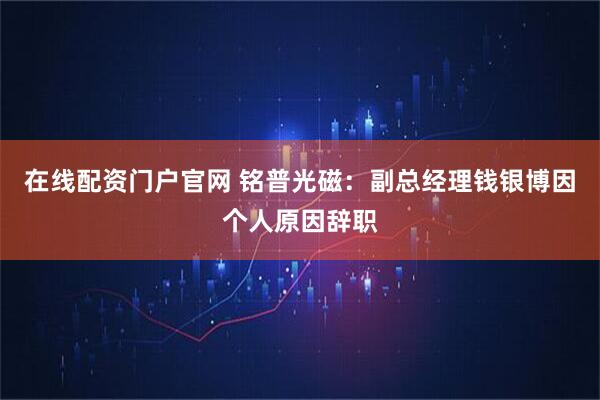 在线配资门户官网 铭普光磁:副总经理钱银博因个人原因辞职