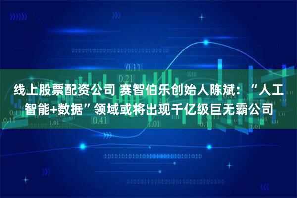 线上股票配资公司 赛智伯乐创始人陈斌:“人工智能+数据”领域或将出现千亿级巨无霸公司