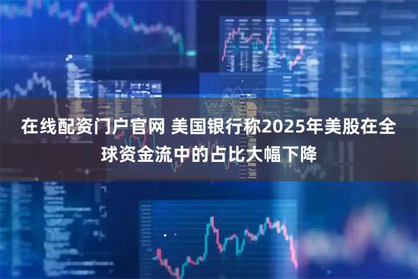 在线配资门户官网 美国银行称2025年美股在全球资金流中的占比大幅下降