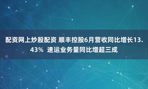配资网上炒股配资 顺丰控股6月营收同比增长13.43% 速运业务量同比增超三成