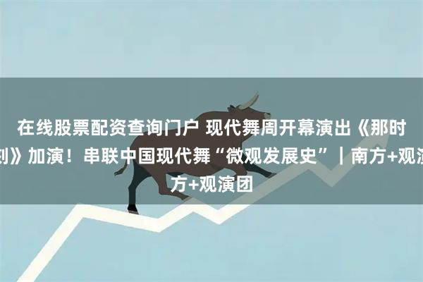在线股票配资查询门户 现代舞周开幕演出《那时此刻》加演!串联中国现代舞“微观发展史”|南方+观演团