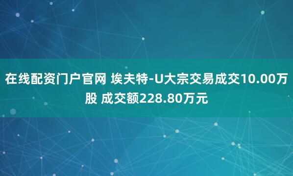 在线配资门户官网 埃夫特-U大宗交易成交10.00万股 成交额228.80万元