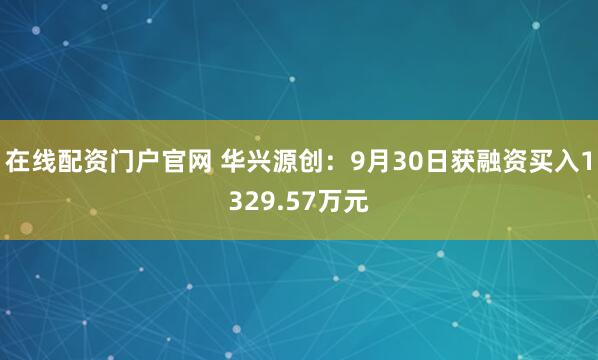 在线配资门户官网 华兴源创:9月30日获融资买入1329.57万元