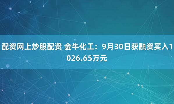 配资网上炒股配资 金牛化工:9月30日获融资买入1026.65万元