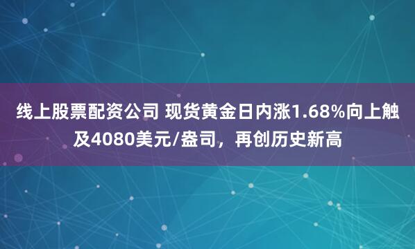 线上股票配资公司 现货黄金日内涨1.68%向上触及4080美元/盎司，再创历史新高