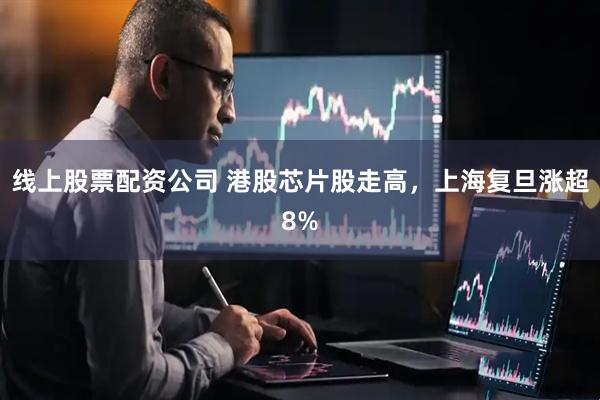 线上股票配资公司 港股芯片股走高,上海复旦涨超8%