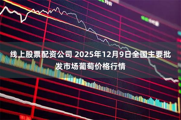线上股票配资公司 2025年12月9日全国主要批发市场葡萄价格行情