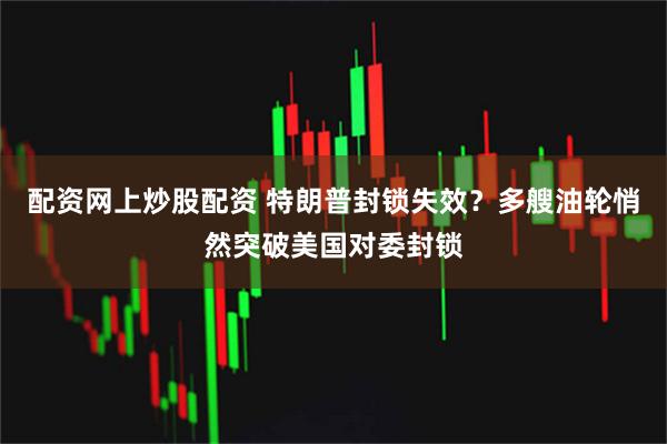 配资网上炒股配资 特朗普封锁失效？多艘油轮悄然突破美国对委封锁
