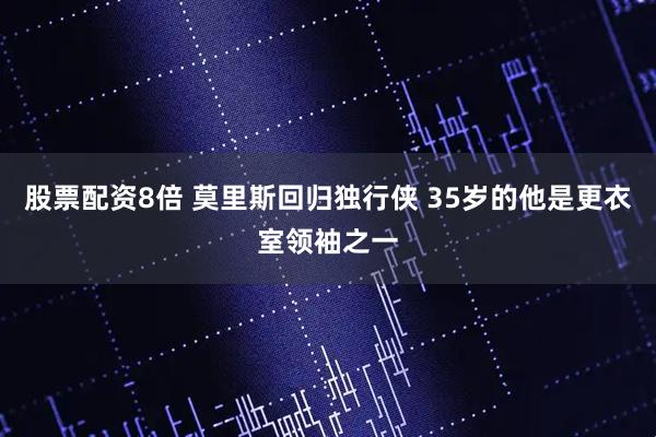 股票配资8倍 莫里斯回归独行侠 35岁的他是更衣室领袖之一
