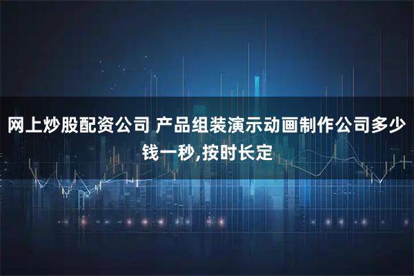 网上炒股配资公司 产品组装演示动画制作公司多少钱一秒,按时长定