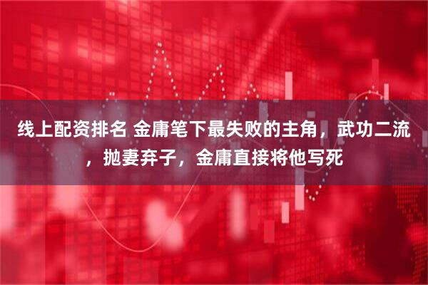 线上配资排名 金庸笔下最失败的主角，武功二流，抛妻弃子，金庸直接将他写死