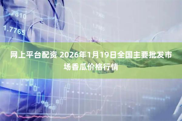 网上平台配资 2026年1月19日全国主要批发市场香瓜价格行情