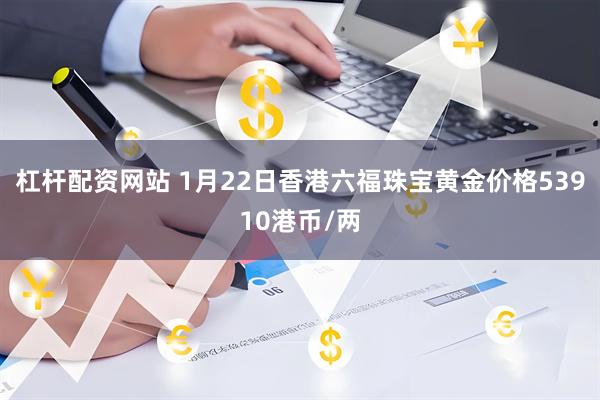 杠杆配资网站 1月22日香港六福珠宝黄金价格53910港币/两
