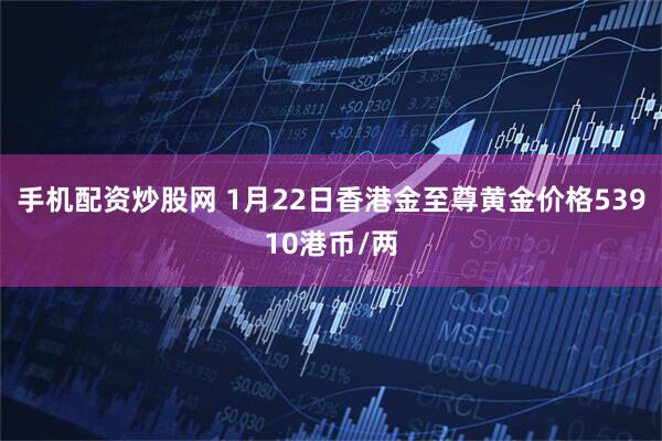 手机配资炒股网 1月22日香港金至尊黄金价格53910港币/两