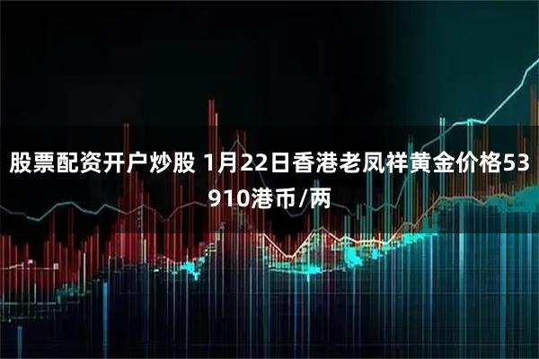 股票配资开户炒股 1月22日香港老凤祥黄金价格53910港币/两