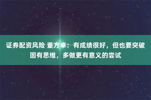 证券配资风险 董方卓：有成绩很好，但也要突破固有思维，多做更有意义的尝试