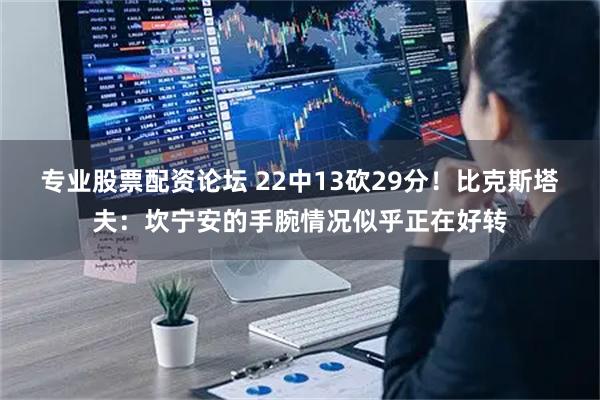 专业股票配资论坛 22中13砍29分！比克斯塔夫：坎宁安的手腕情况似乎正在好转