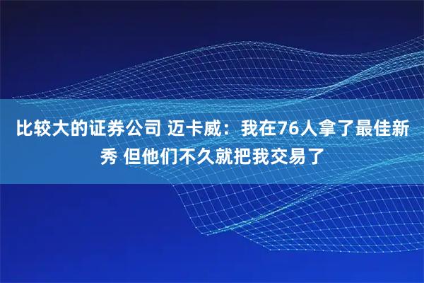 比较大的证券公司 迈卡威：我在76人拿了最佳新秀 但他们不久就把我交易了