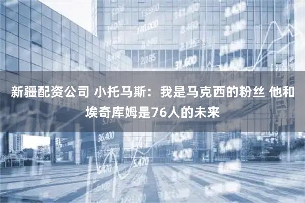 新疆配资公司 小托马斯：我是马克西的粉丝 他和埃奇库姆是76人的未来