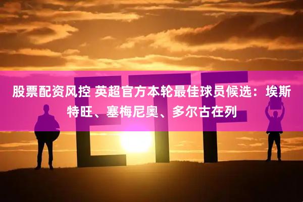 股票配资风控 英超官方本轮最佳球员候选：埃斯特旺、塞梅尼奥、多尔古在列
