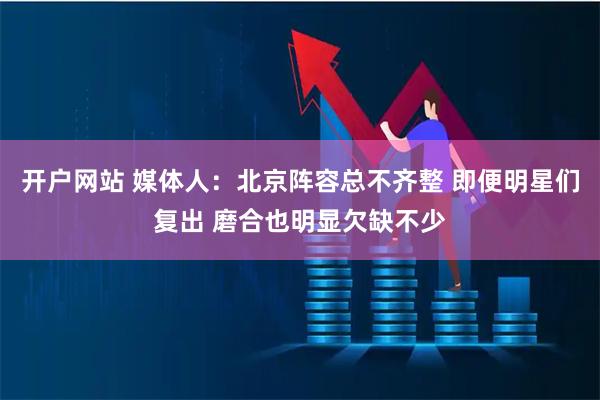 开户网站 媒体人：北京阵容总不齐整 即便明星们复出 磨合也明显欠缺不少