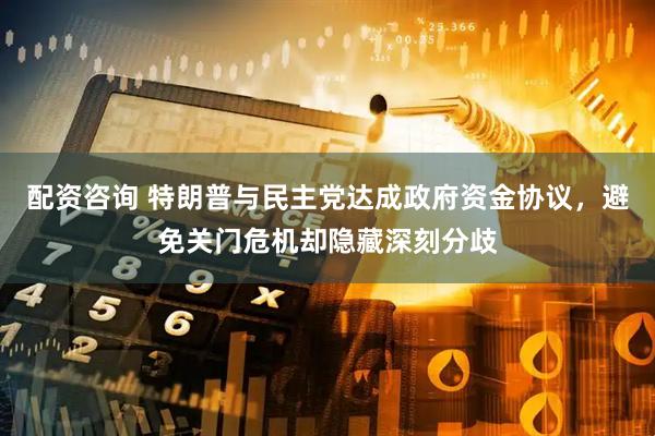 配资咨询 特朗普与民主党达成政府资金协议，避免关门危机却隐藏深刻分歧