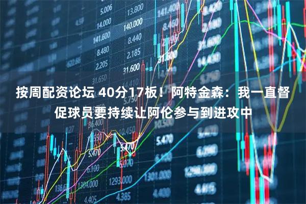 按周配资论坛 40分17板！阿特金森：我一直督促球员要持续让阿伦参与到进攻中