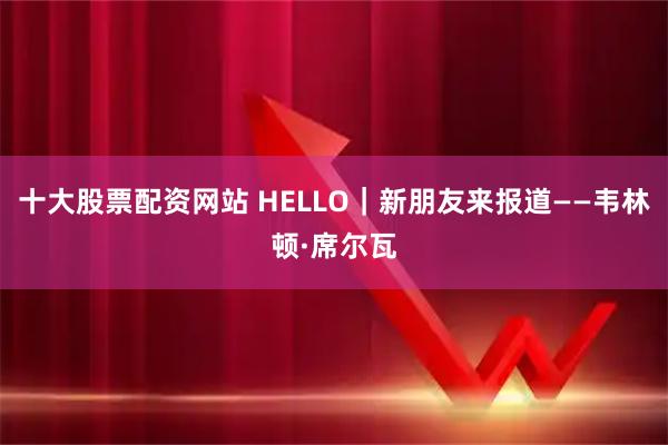 十大股票配资网站 HELLO｜新朋友来报道——韦林顿·席尔瓦