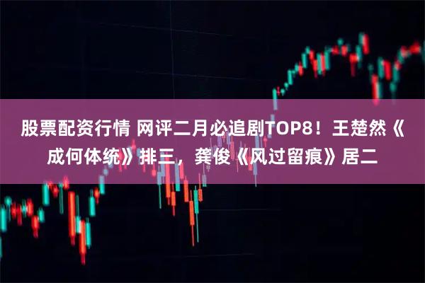 股票配资行情 网评二月必追剧TOP8！王楚然《成何体统》排三，龚俊《风过留痕》居二