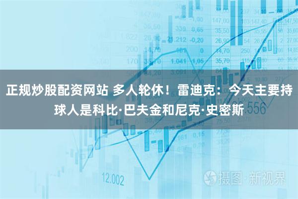 正规炒股配资网站 多人轮休！雷迪克：今天主要持球人是科比·巴夫金和尼克·史密斯