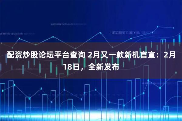 配资炒股论坛平台查询 2月又一款新机官宣：2月18日，全新发布