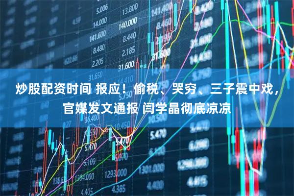 炒股配资时间 报应!偷税、哭穷、三子震中戏,官媒发文通报 闫学晶彻底凉凉