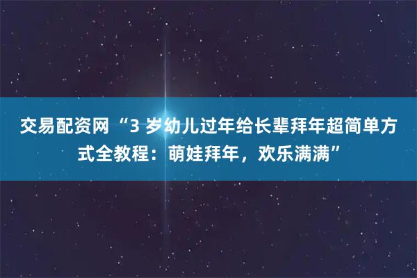 交易配资网 “3 岁幼儿过年给长辈拜年超简单方式全教程：萌娃拜年，欢乐满满”