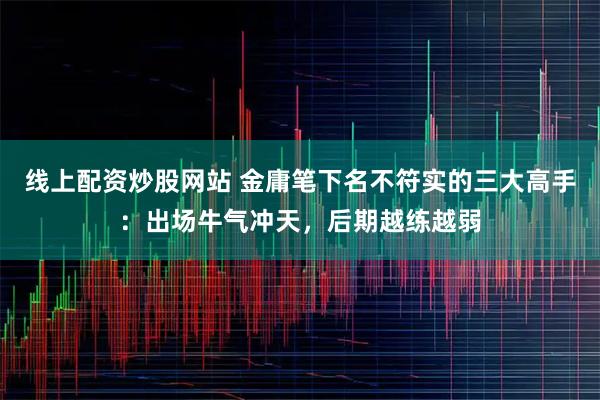 线上配资炒股网站 金庸笔下名不符实的三大高手：出场牛气冲天，后期越练越弱