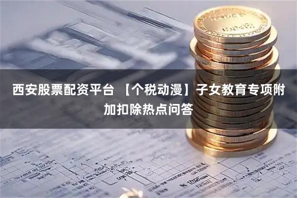 西安股票配资平台 【个税动漫】子女教育专项附加扣除热点问答