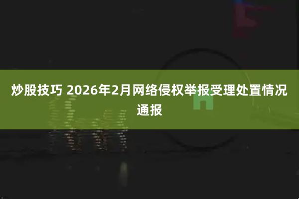 炒股技巧 2026年2月网络侵权举报受理处置情况通报