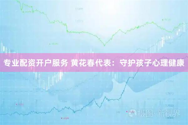 专业配资开户服务 黄花春代表:守护孩子心理健康