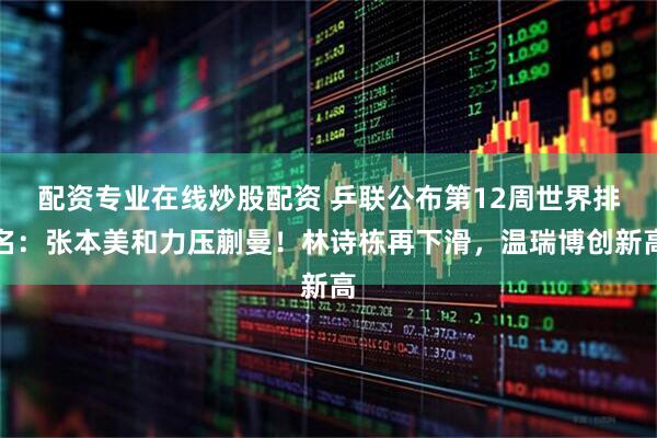 配资专业在线炒股配资 乒联公布第12周世界排名：张本美和力压蒯曼！林诗栋再下滑，温瑞博创新高