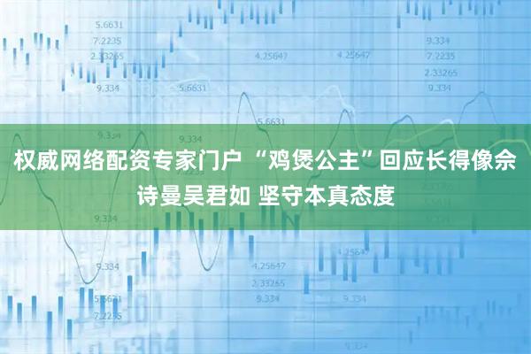 权威网络配资专家门户 “鸡煲公主”回应长得像佘诗曼吴君如 坚守本真态度